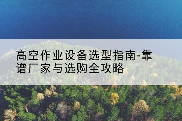 镇原升降车厂家-高空作业设备选型指南-靠谱厂家与选购全攻略