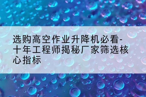 镇原高空作业升降机厂家推荐-选购高空作业升降机必看-十年工程师揭秘厂家筛选核心指标