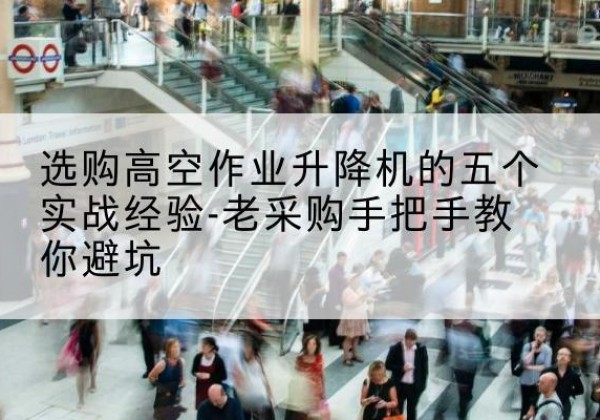 镇原高空作业升降机厂家-选购高空作业升降机的五个实战经验-老采购手把手教你避坑