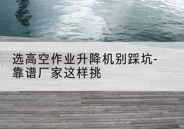 镇原剪叉式升降机厂家-选高空作业升降机别踩坑-靠谱厂家这样挑