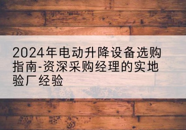 镇原电动剪叉升降平台厂家-2024年电动升降设备选购指南-资深采购经理的实地验厂经验