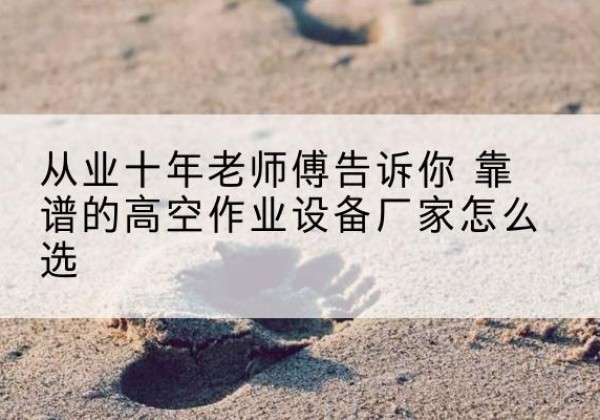 镇原高空作业升降机厂家推荐-从业十年老师傅告诉你 靠谱的高空作业设备厂家怎么选