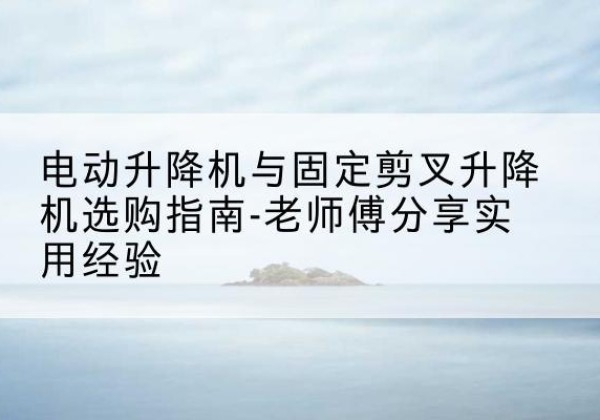 镇原电动升降机怎么选-电动升降机与固定剪叉升降机选购指南-老师傅分享实用经验