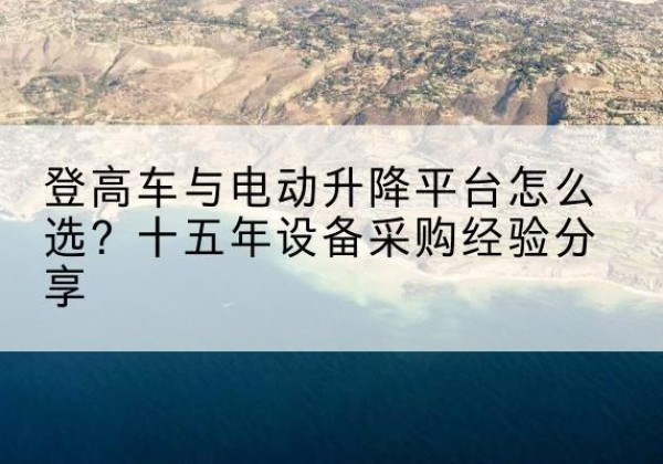 镇原登高车厂家厂家-登高车与电动升降平台怎么选？十五年设备采购经验分享