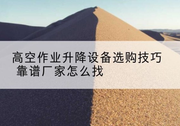 镇原电动升降平台厂家推荐-高空作业升降设备选购技巧 靠谱厂家怎么找
