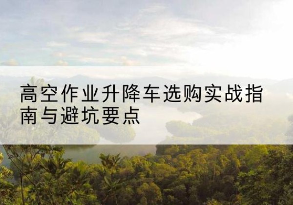 镇原升降车怎么选-高空作业升降车选购实战指南与避坑要点