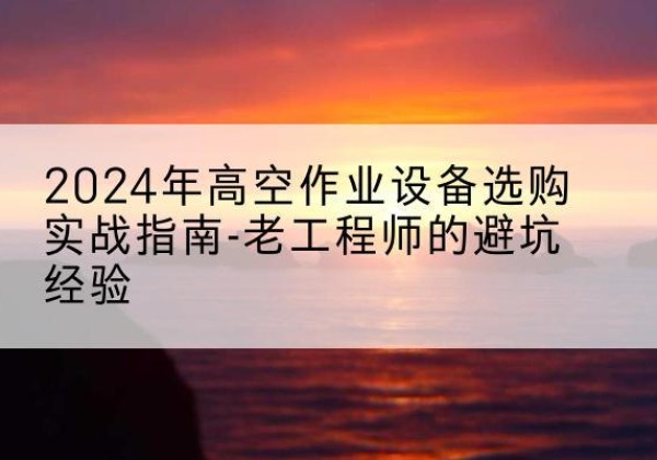 镇原高空作业升降机厂家推荐-2024年高空作业设备选购实战指南-老工程师的避坑经验