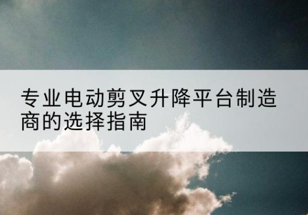 镇原电动剪叉升降平台厂家-专业电动剪叉升降平台制造商的选择指南
