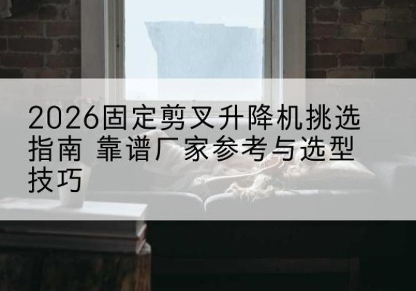 镇原固定剪叉升降机厂家推荐-2026固定剪叉升降机挑选指南 靠谱厂家参考与选型技巧