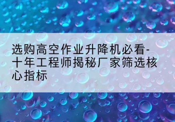 镇原高空作业升降机厂家推荐-选购高空作业升降机必看-十年工程师揭秘厂家筛选核心指标